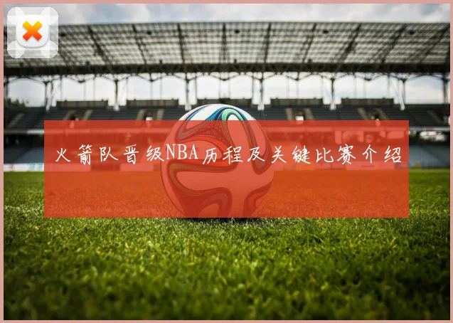 火箭队晋级NBA历程及关键比赛介绍