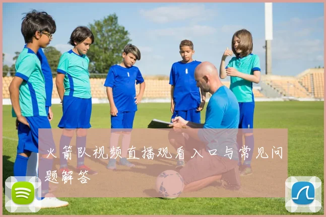 火箭队视频直播观看入口与常见问题解答