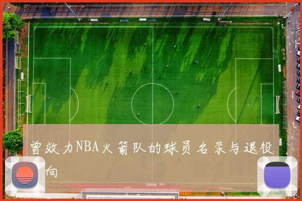 曾效力NBA火箭队的球员名录与退役去向