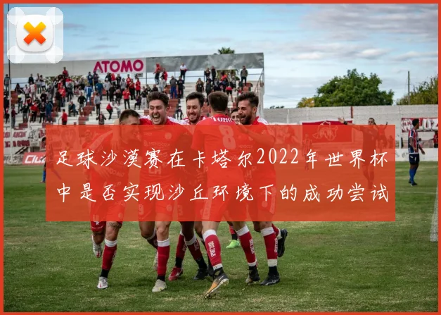 足球沙漠赛在卡塔尔2022年世界杯中是否实现沙丘环境下的成功尝试