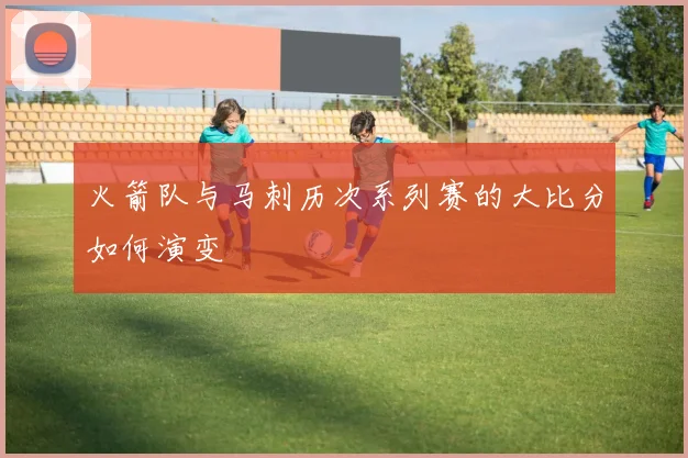 火箭队与马刺历次系列赛的大比分如何演变