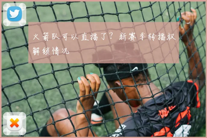火箭队可以直播了？新赛季转播权解锁情况