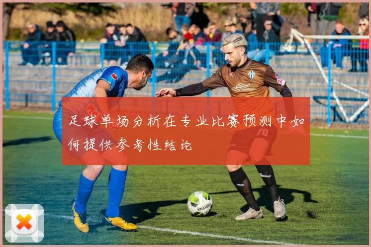 足球单场分析在专业比赛预测中如何提供参考性结论