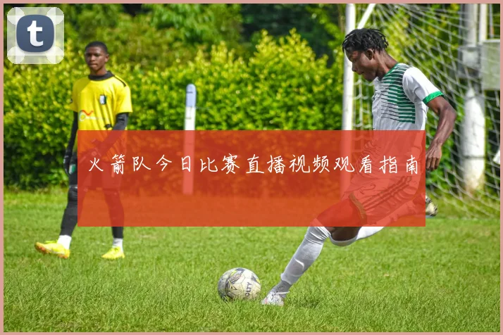 火箭队今日比赛直播视频观看指南