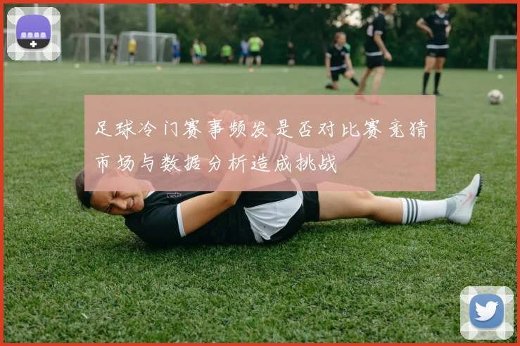足球冷门赛事频发是否对比赛竞猜市场与数据分析造成挑战