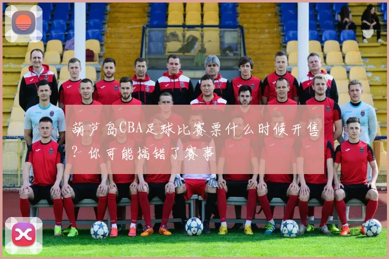 葫芦岛CBA足球比赛票什么时候开售?你可能搞错了赛事