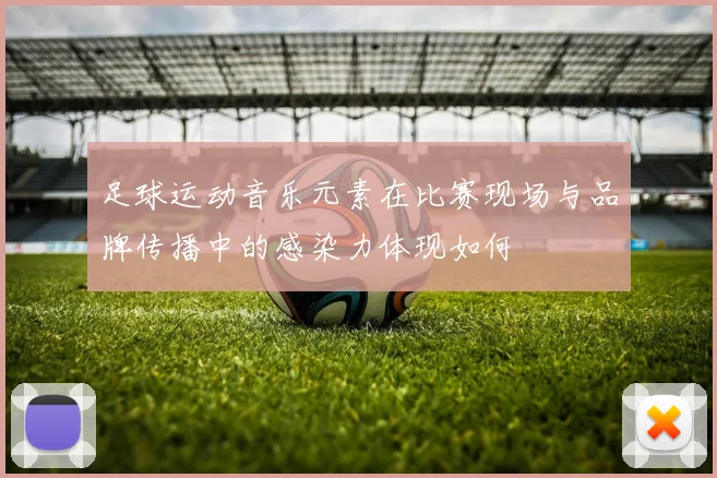 足球运动音乐元素在比赛现场与品牌传播中的感染力体现如何