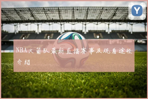 NBA火箭队最新直播赛事及观看途径介绍