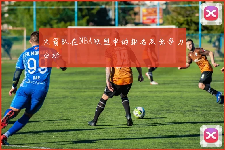 火箭队在NBA联盟中的排名及竞争力分析