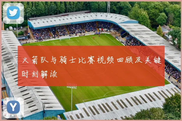 火箭队与骑士比赛视频回顾及关键时刻解读