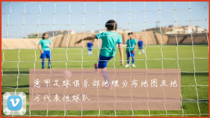 意甲足球俱乐部地理分布地图及地方代表性球队